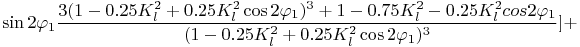 $$  \sin 2 \varphi_1 \frac {3 ( 1 - 0.25 K_l^2 + 0.25 K_l^2  \cos 2 \varphi_1)^3 + 1 - 0.75 K_l^2 - 0.25 K_l^2 cos 2 \varphi_1} {(1- 0.25 K_l^2 + 0.25 K_l^2  \cos 2 \varphi_1)^3 } ] + $$